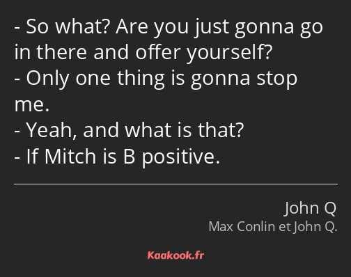 So what? Are you just gonna go in there and offer yourself? Only one thing is gonna stop me. Yeah…