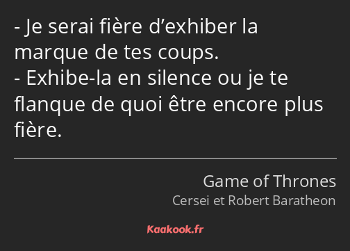 Je serai fière d’exhiber la marque de tes coups. Exhibe-la en silence ou je te flanque de quoi être…