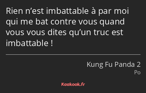 Rien n’est imbattable à par moi qui me bat contre vous quand vous vous dites qu’un truc est…