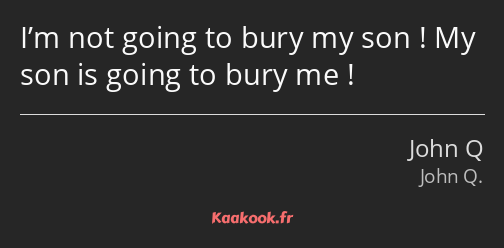 I’m not going to bury my son ! My son is going to bury me !