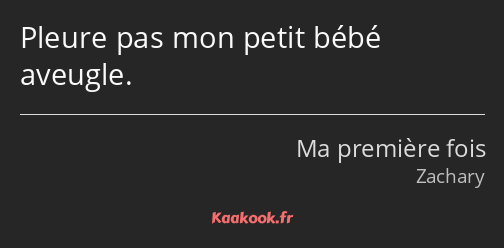 Pleure pas mon petit bébé aveugle.