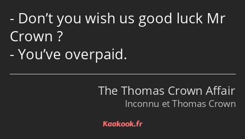 Don’t you wish us good luck Mr Crown ? You’ve overpaid.