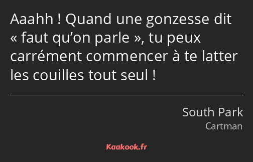 Aaahh ! Quand une gonzesse dit faut qu’on parle, tu peux carrément commencer à te latter les…