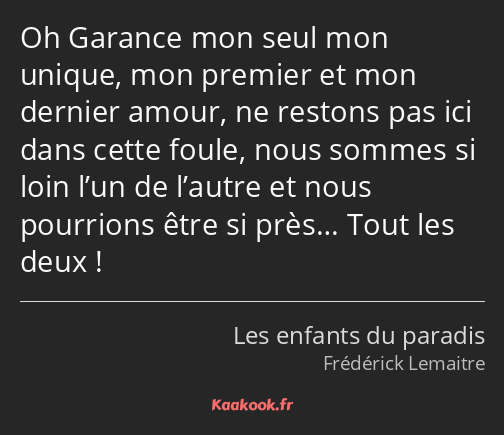 Oh Garance mon seul mon unique, mon premier et mon dernier amour, ne restons pas ici dans cette…