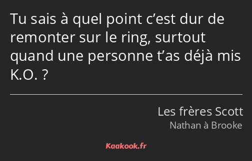 Tu sais à quel point c’est dur de remonter sur le ring, surtout quand une personne t’as déjà mis K…