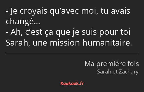 Je croyais qu’avec moi, tu avais changé… Ah, c’est ça que je suis pour toi Sarah, une mission…