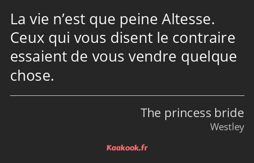 La vie n’est que peine Altesse. Ceux qui vous disent le contraire essaient de vous vendre quelque…