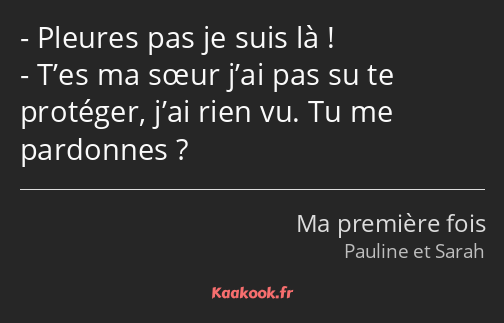 Pleures pas je suis là ! T’es ma sœur j’ai pas su te protéger, j’ai rien vu. Tu me pardonnes ?