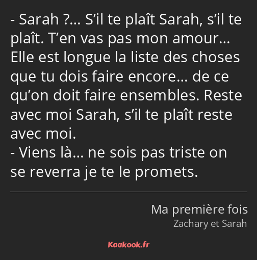 Sarah ?… S’il te plaît Sarah, s’il te plaît. T’en vas pas mon amour… Elle est longue la liste des…