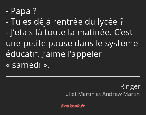 Papa ? Tu es déjà rentrée du lycée ? J’étais là toute la matinée. C’est une petite pause dans le…