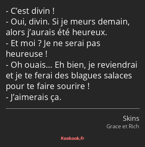 C’est divin ! Oui, divin. Si je meurs demain, alors j’aurais été heureux. Et moi ? Je ne serai pas…