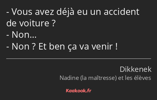 Vous avez déjà eu un accident de voiture ? Non… Non ? Et ben ça va venir !