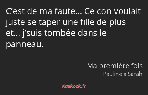 C’est de ma faute… Ce con voulait juste se taper une fille de plus et… j’suis tombée dans le…