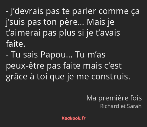 J’devrais pas te parler comme ça j’suis pas ton père… Mais je t’aimerai pas plus si je t’avais…