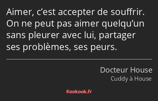 Aimer, c’est accepter de souffrir. On ne peut pas aimer quelqu’un sans pleurer avec lui, partager…