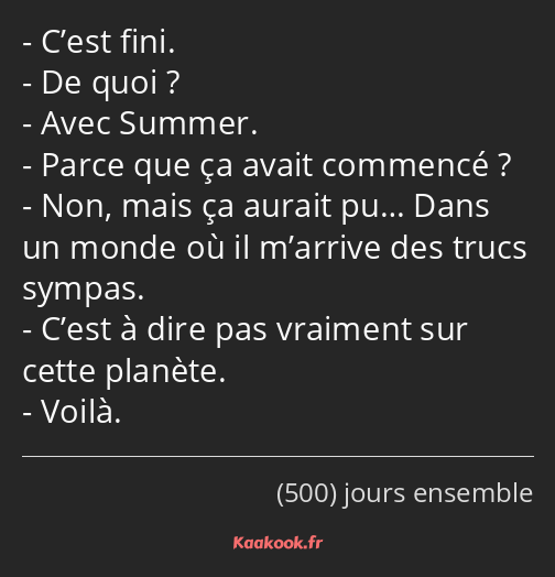 C’est fini. De quoi ? Avec Summer. Parce que ça avait commencé ? Non, mais ça aurait pu… Dans un…