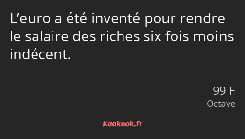 L’euro a été inventé pour rendre le salaire des riches six fois moins indécent.