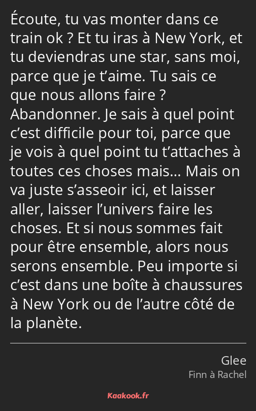 Écoute, tu vas monter dans ce train ok ? Et tu iras à New York, et tu deviendras une star, sans moi…