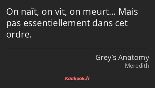 On naît, on vit, on meurt… Mais pas essentiellement dans cet ordre.