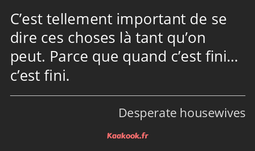 C’est tellement important de se dire ces choses là tant qu’on peut. Parce que quand c’est fini……