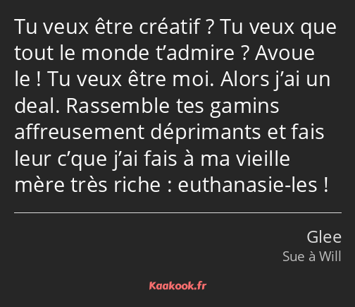 Tu veux être créatif ? Tu veux que tout le monde t’admire ? Avoue le ! Tu veux être moi. Alors j’ai…