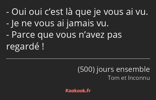 Oui oui c’est là que je vous ai vu. Je ne vous ai jamais vu. Parce que vous n’avez pas regardé !