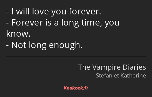 I will love you forever. Forever is a long time, you know. Not long enough.