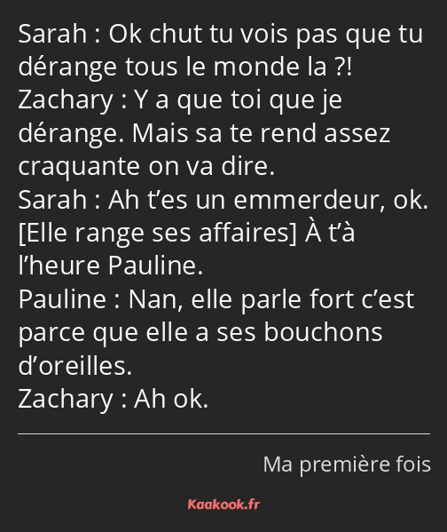 Ok chut tu vois pas que tu dérange tous le monde la ?! Y a que toi que je dérange. Mais sa te rend…