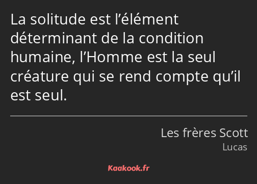 La solitude est l’élément déterminant de la condition humaine, l’Homme est la seul créature qui se…