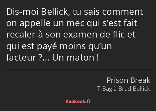 Dis-moi Bellick, tu sais comment on appelle un mec qui s’est fait recaler à son examen de flic et…