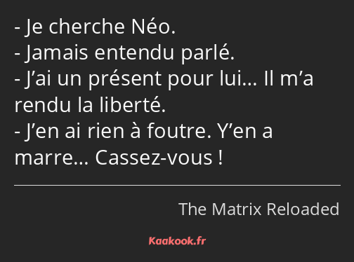 Je cherche Néo. Jamais entendu parlé. J’ai un présent pour lui… Il m’a rendu la liberté. J’en ai…