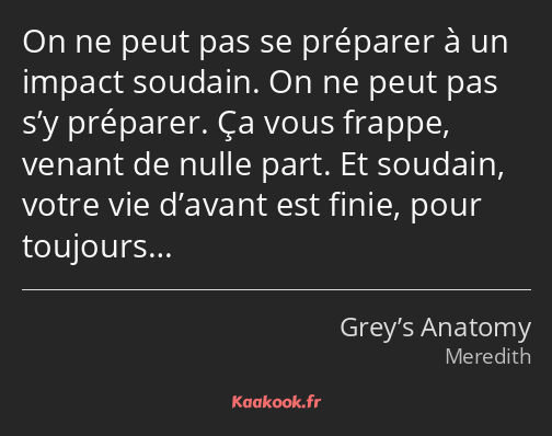 On ne peut pas se préparer à un impact soudain. On ne peut pas s’y préparer. Ça vous frappe, venant…