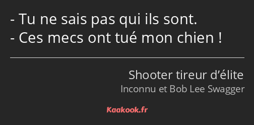 Tu ne sais pas qui ils sont. Ces mecs ont tué mon chien !