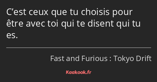 C’est ceux que tu choisis pour être avec toi qui te disent qui tu es.