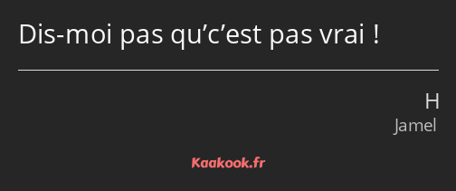 Dis-moi pas qu’c’est pas vrai !