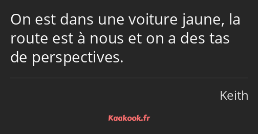 On est dans une voiture jaune, la route est à nous et on a des tas de perspectives.