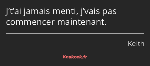 J’t’ai jamais menti, j’vais pas commencer maintenant.