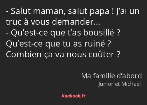 Salut maman, salut papa ! J’ai un truc à vous demander… Qu’est-ce que t’as bousillé ? Qu’est-ce que…