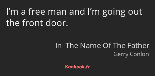 I’m a free man and I’m going out the front door.