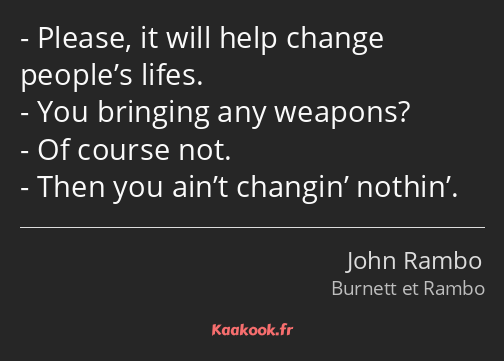 Please, it will help change people’s lifes. You bringing any weapons? Of course not. Then you ain’t…