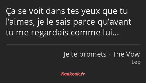 Ça se voit dans tes yeux que tu l’aimes, je le sais parce qu’avant tu me regardais comme lui…