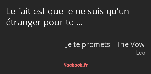 Le fait est que je ne suis qu’un étranger pour toi…