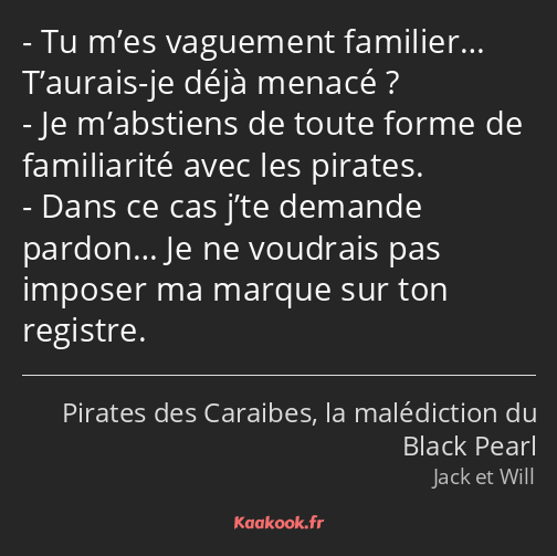 Tu m’es vaguement familier… T’aurais-je déjà menacé ? Je m’abstiens de toute forme de familiarité…