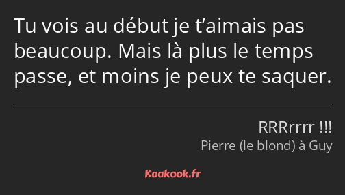 Tu vois au début je t’aimais pas beaucoup. Mais là plus le temps passe, et moins je peux te saquer.