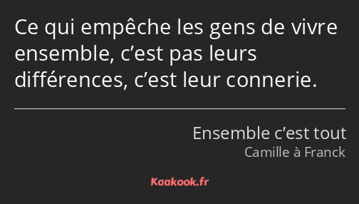 Ce qui empêche les gens de vivre ensemble, c’est pas leurs différences, c’est leur connerie.