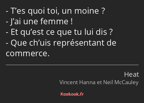 T’es quoi toi, un moine ? J’ai une femme ! Et qu’est ce que tu lui dis ? Que ch’uis représentant de…