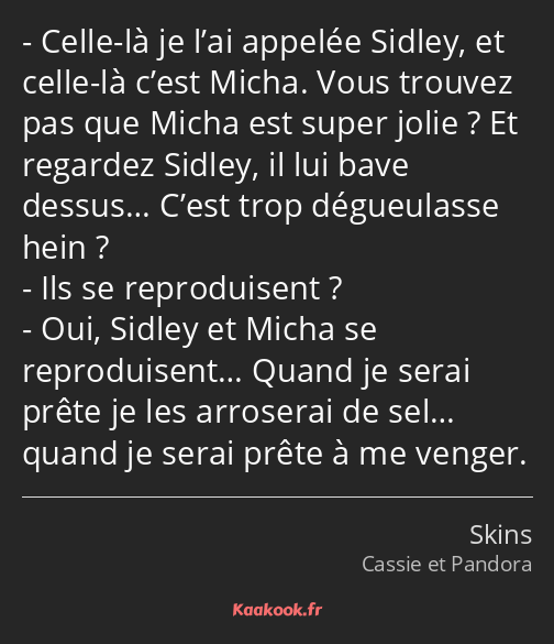 Celle-là je l’ai appelée Sidley, et celle-là c’est Micha. Vous trouvez pas que Micha est super…