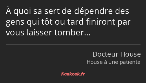 À quoi sa sert de dépendre des gens qui tôt ou tard finiront par vous laisser tomber…