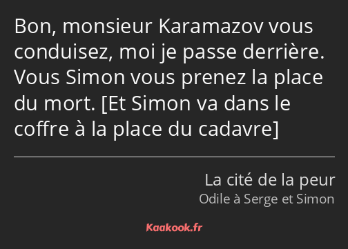 Bon, monsieur Karamazov vous conduisez, moi je passe derrière. Vous Simon vous prenez la place du…