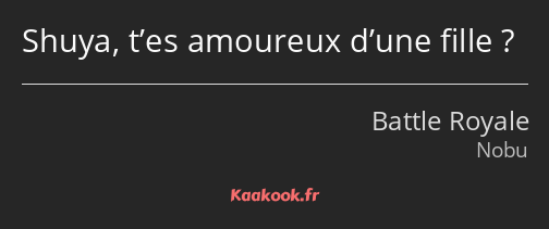 Shuya, t’es amoureux d’une fille ?